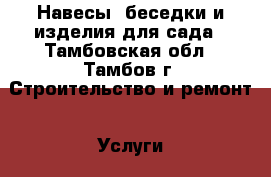 Навесы, беседки и изделия для сада - Тамбовская обл., Тамбов г. Строительство и ремонт » Услуги   . Тамбовская обл.,Тамбов г.